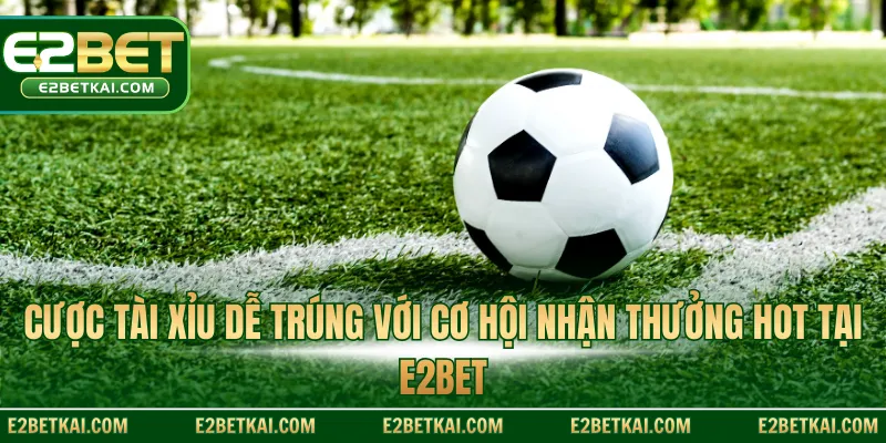 Cược tài xỉu dễ trúng với cơ hội nhận thưởng hot tại E2BET